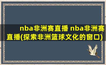 nba非洲赛直播 nba非洲赛直播(探索非洲篮球文化的窗口)